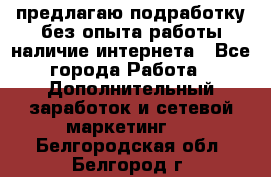 предлагаю подработку без опыта работы,наличие интернета - Все города Работа » Дополнительный заработок и сетевой маркетинг   . Белгородская обл.,Белгород г.